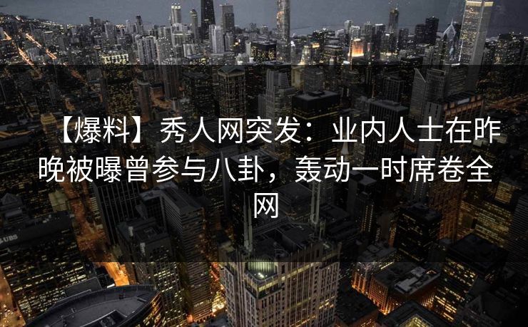 【爆料】秀人网突发：业内人士在昨晚被曝曾参与八卦，轰动一时席卷全网