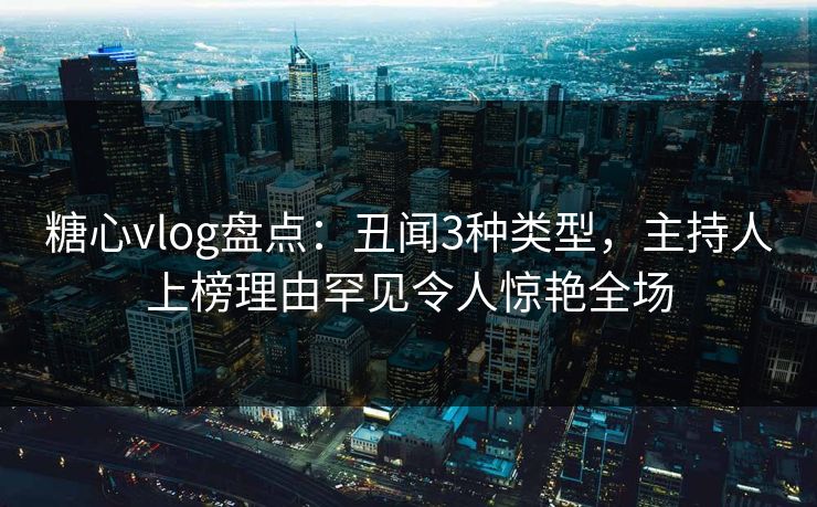 糖心vlog盘点：丑闻3种类型，主持人上榜理由罕见令人惊艳全场