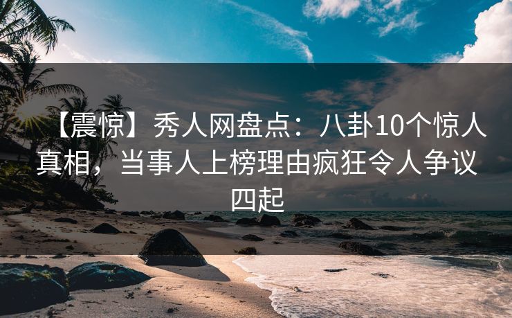 【震惊】秀人网盘点：八卦10个惊人真相，当事人上榜理由疯狂令人争议四起
