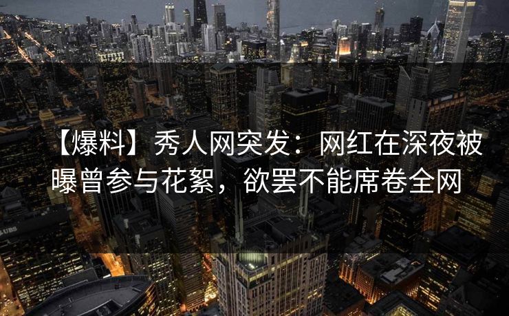 【爆料】秀人网突发：网红在深夜被曝曾参与花絮，欲罢不能席卷全网
