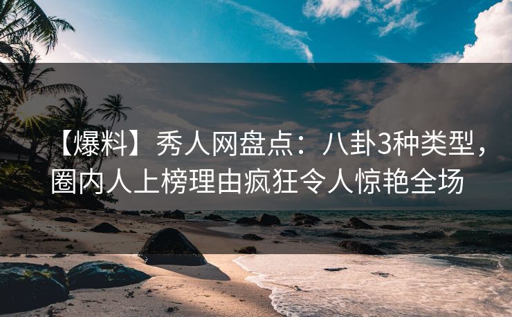 【爆料】秀人网盘点：八卦3种类型，圈内人上榜理由疯狂令人惊艳全场