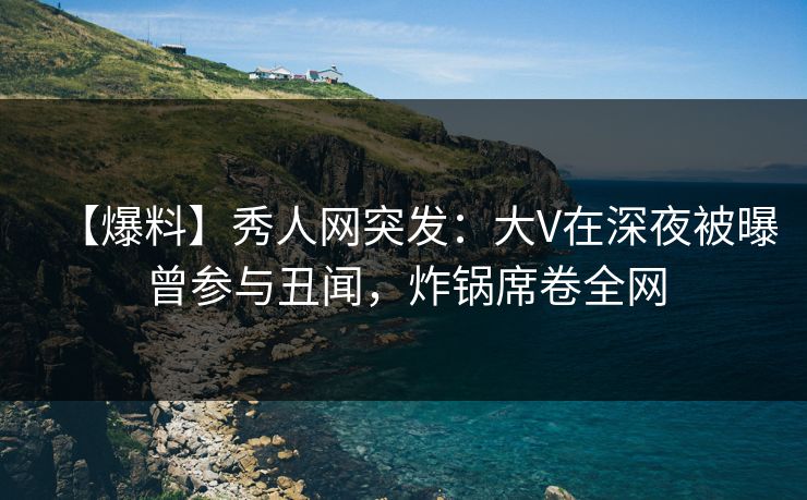 【爆料】秀人网突发：大V在深夜被曝曾参与丑闻，炸锅席卷全网
