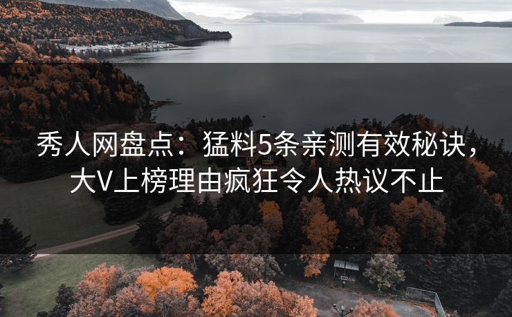 秀人网盘点：猛料5条亲测有效秘诀，大V上榜理由疯狂令人热议不止