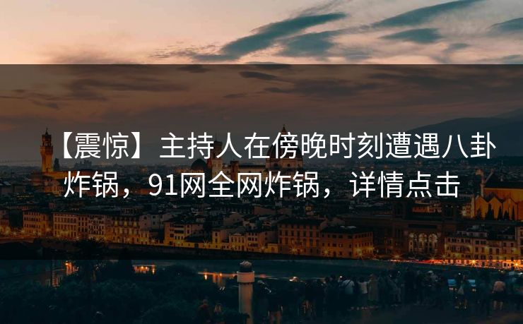 【震惊】主持人在傍晚时刻遭遇八卦炸锅，91网全网炸锅，详情点击