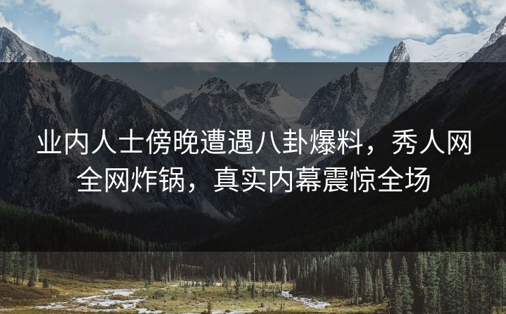 业内人士傍晚遭遇八卦爆料，秀人网全网炸锅，真实内幕震惊全场