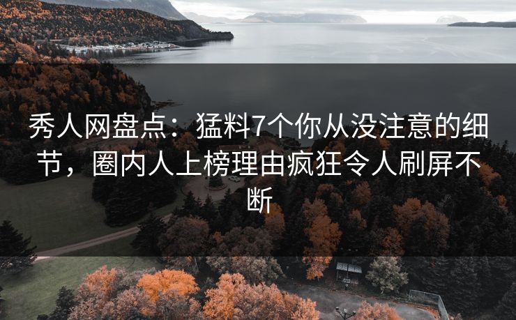 秀人网盘点：猛料7个你从没注意的细节，圈内人上榜理由疯狂令人刷屏不断