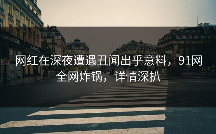 网红在深夜遭遇丑闻出乎意料，91网全网炸锅，详情深扒