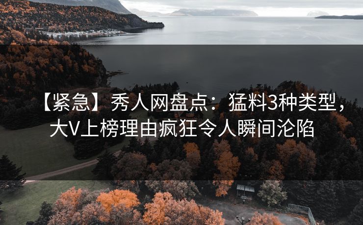 【紧急】秀人网盘点：猛料3种类型，大V上榜理由疯狂令人瞬间沦陷