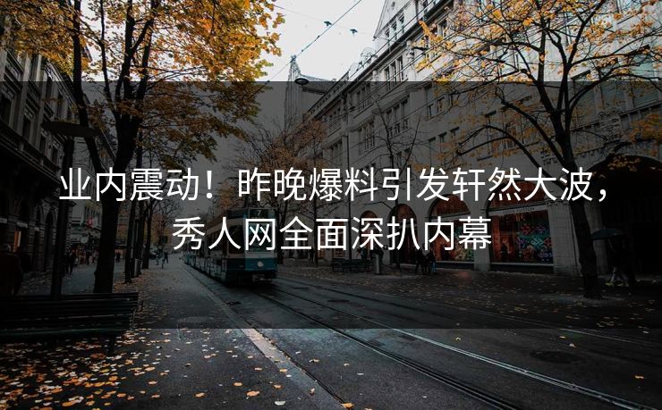 业内震动！昨晚爆料引发轩然大波，秀人网全面深扒内幕