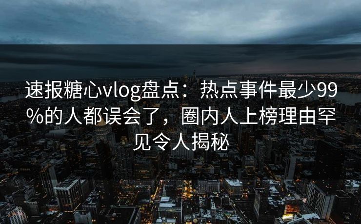 速报糖心vlog盘点:热点事件最少99%的人都误会了,圈内人上榜理由罕见令人揭秘 速报糖心vlog盘点:热点事件最少99%的人都误会了,圈内人上榜理由罕见令人揭秘