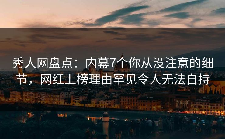 秀人网盘点：内幕7个你从没注意的细节，网红上榜理由罕见令人无法自持