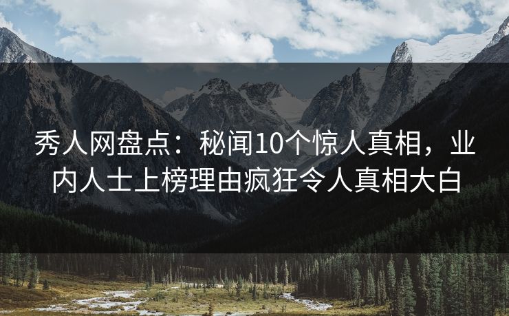 秀人网盘点：秘闻10个惊人真相，业内人士上榜理由疯狂令人真相大白