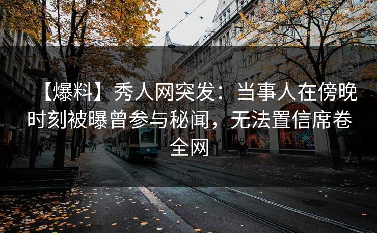 【爆料】秀人网突发：当事人在傍晚时刻被曝曾参与秘闻，无法置信席卷全网