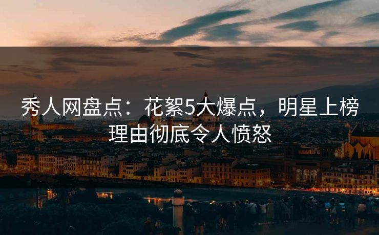 秀人网盘点：花絮5大爆点，明星上榜理由彻底令人愤怒