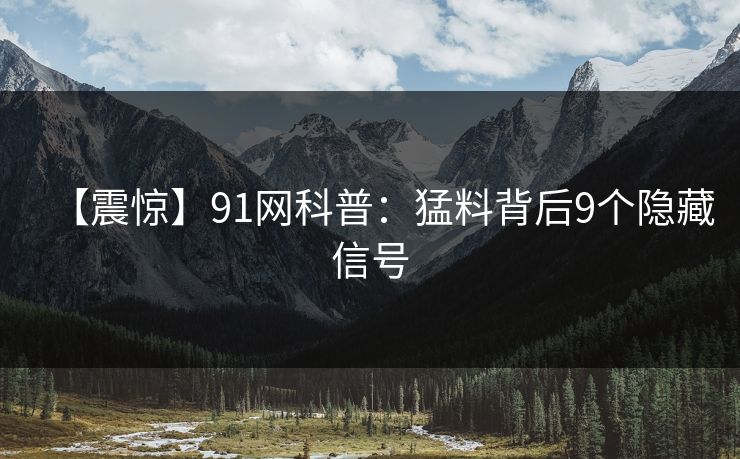 【震惊】91网科普：猛料背后9个隐藏信号