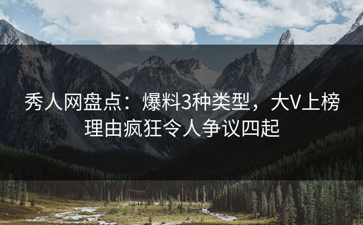 秀人网盘点:爆料3种类型,大V上榜理由疯狂令人争议四起 秀人网盘点:爆料3种类型,大V上榜理由疯狂令人争议四起