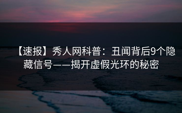 【速报】秀人网科普：丑闻背后9个隐藏信号——揭开虚假光环的秘密
