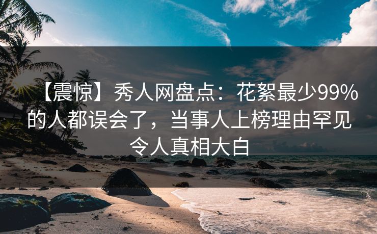 【震惊】秀人网盘点：花絮最少99%的人都误会了，当事人上榜理由罕见令人真相大白