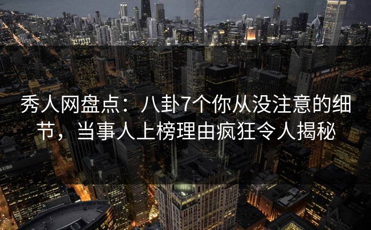 秀人网盘点:八卦7个你从没注意的细节,当事人上榜理由疯狂令人揭秘 秀人网盘点:八卦7个你从没注意的细节,当事人上榜理由疯狂令人揭秘
