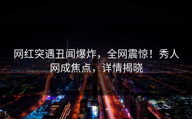 网红突遇丑闻爆炸,全网震惊!秀人网成焦点,详情揭晓 网红突遇丑闻爆炸,全网震惊!秀人网成焦点,详情揭晓