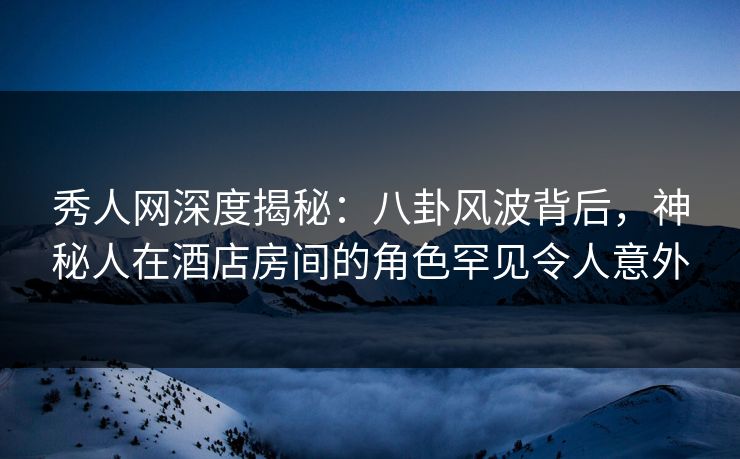 秀人网深度揭秘:八卦风波背后,神秘人在酒店房间的角色罕见令人意外 秀人网深度揭秘:八卦风波背后,神秘人在酒店房间的角色罕见令人意外