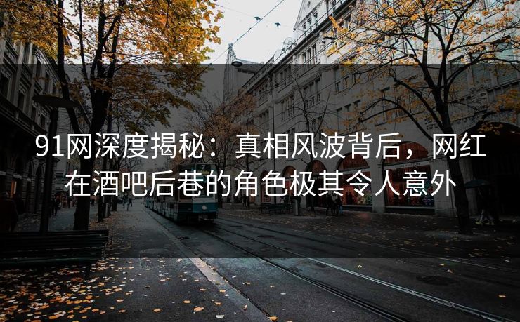 91网深度揭秘:真相风波背后,网红在酒吧后巷的角色极其令人意外 91网深度揭秘:真相风波背后,网红在酒吧后巷的角色极其令人意外