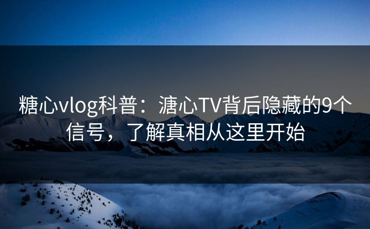 糖心vlog科普：溏心TV背后隐藏的9个信号，了解真相从这里开始