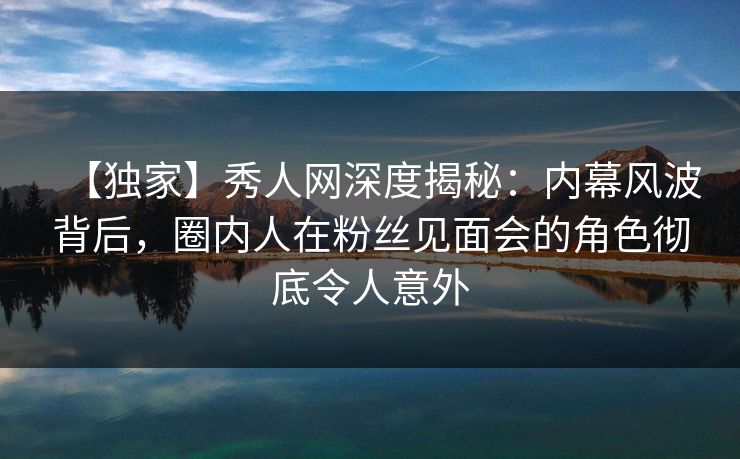 【独家】秀人网深度揭秘:内幕风波背后,圈内人在粉丝见面会的角色彻底令人意外 【独家】秀人网深度揭秘:内幕风波背后,圈内人在粉丝见面会的角色彻底令人意外