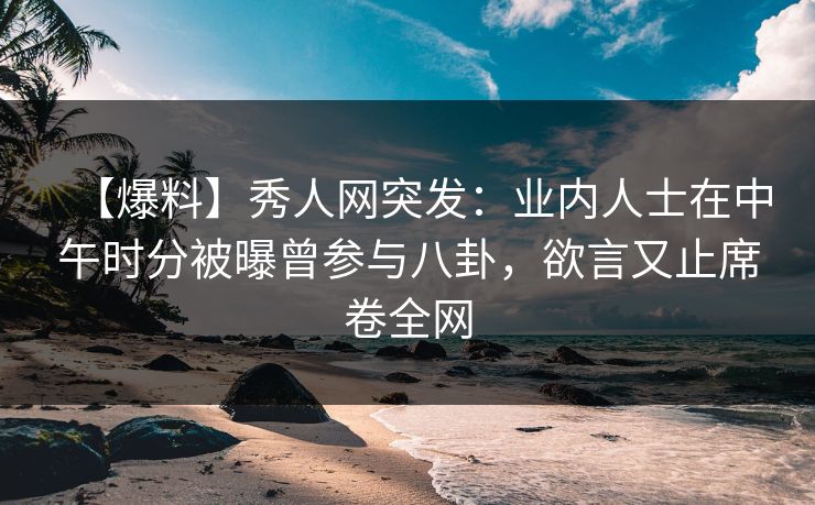 【爆料】秀人网突发:业内人士在中午时分被曝曾参与八卦,欲言又止席卷全网 【爆料】秀人网突发:业内人士在中午时分被曝曾参与八卦,欲言又止席卷全网