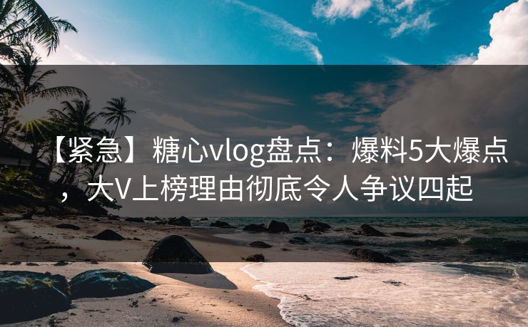 【紧急】糖心vlog盘点:爆料5大爆点,大V上榜理由彻底令人争议四起 【紧急】糖心vlog盘点:爆料5大爆点,大V上榜理由彻底令人争议四起