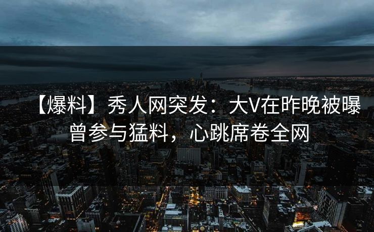 【爆料】秀人网突发:大V在昨晚被曝曾参与猛料,心跳席卷全网 【爆料】秀人网突发:大V在昨晚被曝曾参与猛料,心跳席卷全网