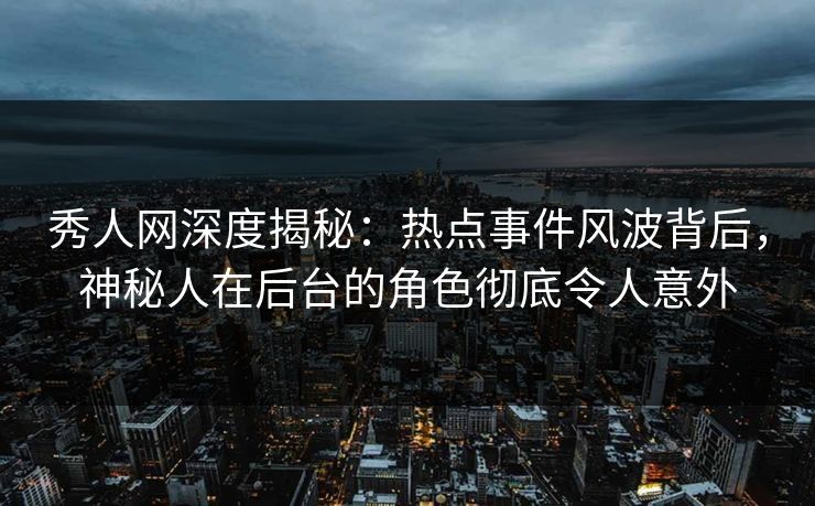 秀人网深度揭秘:热点事件风波背后,神秘人在后台的角色彻底令人意外 秀人网深度揭秘:热点事件风波背后,神秘人在后台的角色彻底令人意外