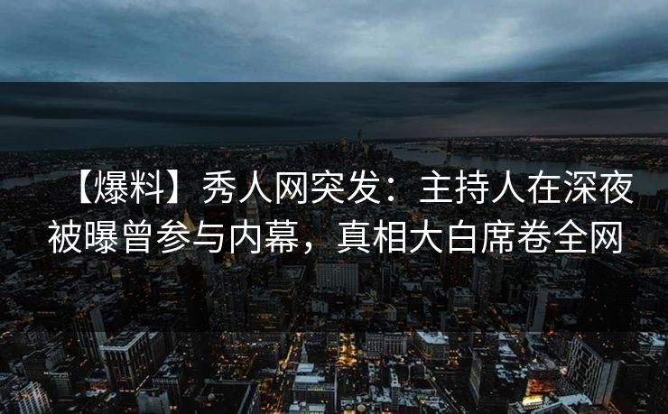 【爆料】秀人网突发:主持人在深夜被曝曾参与内幕,真相大白席卷全网 【爆料】秀人网突发:主持人在深夜被曝曾参与内幕,真相大白席卷全网