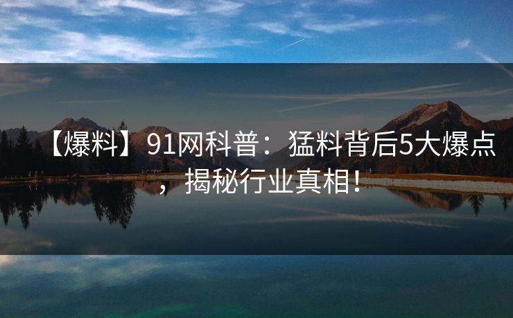 【爆料】91网科普:猛料背后5大爆点,揭秘行业真相! 【爆料】91网科普:猛料背后5大爆点,揭秘行业真相!