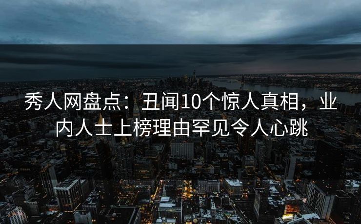 秀人网盘点：丑闻10个惊人真相，业内人士上榜理由罕见令人心跳