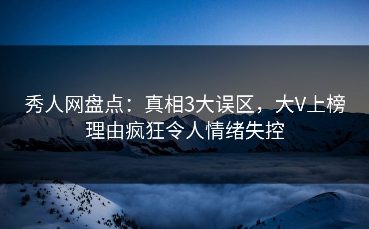 秀人网盘点：真相3大误区，大V上榜理由疯狂令人情绪失控