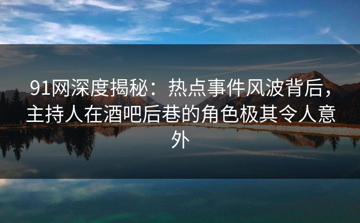 91网深度揭秘：热点事件风波背后，主持人在酒吧后巷的角色极其令人意外