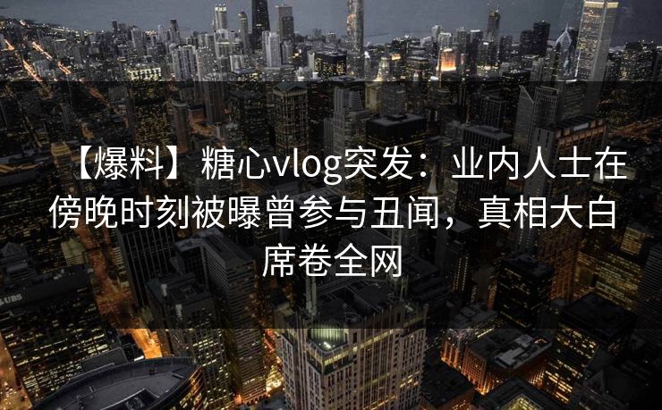 【爆料】糖心vlog突发:业内人士在傍晚时刻被曝曾参与丑闻,真相大白席卷全网 【爆料】糖心vlog突发:业内人士在傍晚时刻被曝曾参与丑闻,真相大白席卷全网