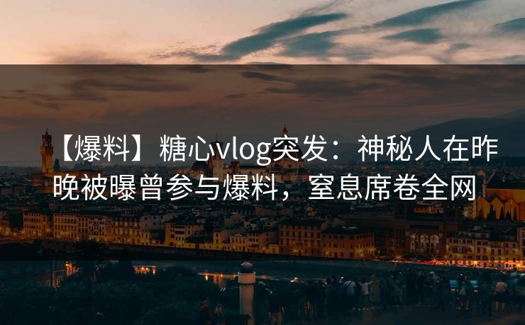 【爆料】糖心vlog突发：神秘人在昨晚被曝曾参与爆料，窒息席卷全网