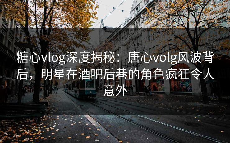 糖心vlog深度揭秘:唐心volg风波背后,明星在酒吧后巷的角色疯狂令人意外 糖心vlog深度揭秘:唐心volg风波背后,明星在酒吧后巷的角色疯狂令人意外