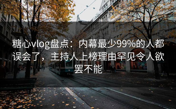 糖心vlog盘点：内幕最少99%的人都误会了，主持人上榜理由罕见令人欲罢不能