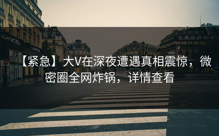 【紧急】大V在深夜遭遇真相震惊,微密圈全网炸锅,详情查看 【紧急】大V在深夜遭遇真相震惊,微密圈全网炸锅,详情查看