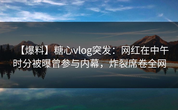 【爆料】糖心vlog突发：网红在中午时分被曝曾参与内幕，炸裂席卷全网
