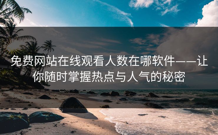 免费网站在线观看人数在哪软件——让你随时掌握热点与人气的秘密