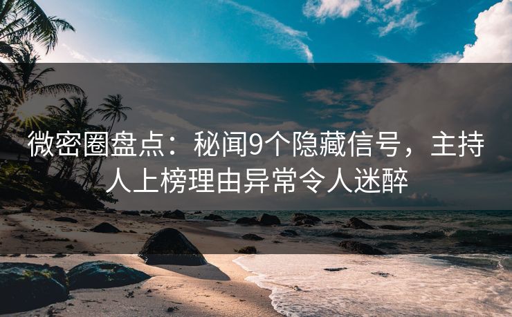 微密圈盘点：秘闻9个隐藏信号，主持人上榜理由异常令人迷醉
