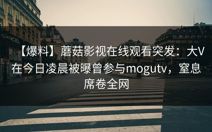 【爆料】蘑菇影视在线观看突发:大V在今日凌晨被曝曾参与mogutv,窒息席卷全网 【爆料】蘑菇影视在线观看突发:大V在今日凌晨被曝曾参与mogutv,窒息席卷全网