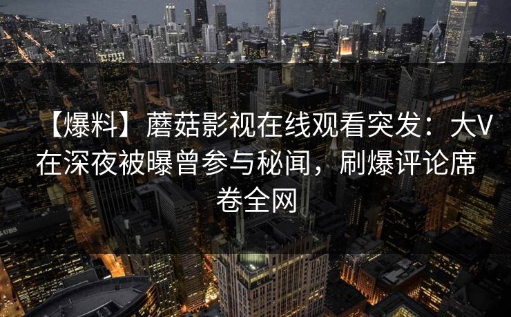 【爆料】蘑菇影视在线观看突发:大V在深夜被曝曾参与秘闻,刷爆评论席卷全网 【爆料】蘑菇影视在线观看突发:大V在深夜被曝曾参与秘闻,刷爆评论席卷全网