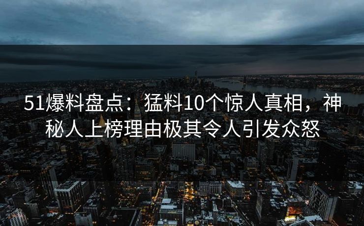 51爆料盘点：猛料10个惊人真相，神秘人上榜理由极其令人引发众怒