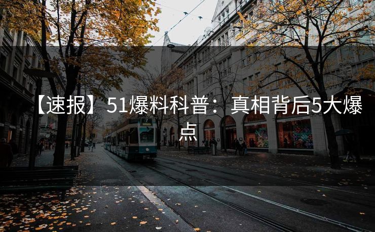 【速报】51爆料科普:真相背后5大爆点 【速报】51爆料科普:真相背后5大爆点