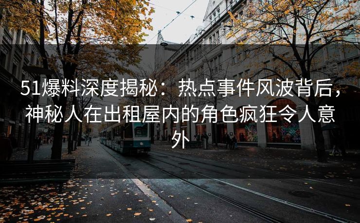 51爆料深度揭秘:热点事件风波背后,神秘人在出租屋内的角色疯狂令人意外 51爆料深度揭秘:热点事件风波背后,神秘人在出租屋内的角色疯狂令人意外